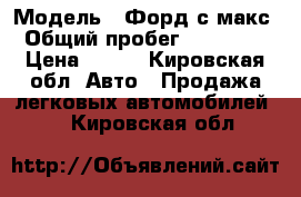  › Модель ­ Форд с макс › Общий пробег ­ 130 000 › Цена ­ 350 - Кировская обл. Авто » Продажа легковых автомобилей   . Кировская обл.